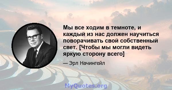 Мы все ходим в темноте, и каждый из нас должен научиться поворачивать свой собственный свет. [Чтобы мы могли видеть яркую сторону всего]