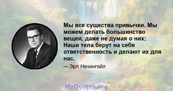 Мы все существа привычки. Мы можем делать большинство вещей, даже не думая о них; Наши тела берут на себя ответственность и делают их для нас.