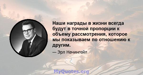 Наши награды в жизни всегда будут в точной пропорции к объему рассмотрения, которое мы показываем по отношению к другим.