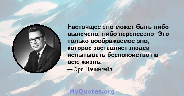 Настоящее зло может быть либо вылечено, либо перенесено; Это только воображаемое зло, которое заставляет людей испытывать беспокойство на всю жизнь.