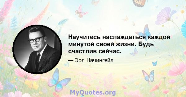 Научитесь наслаждаться каждой минутой своей жизни. Будь счастлив сейчас.