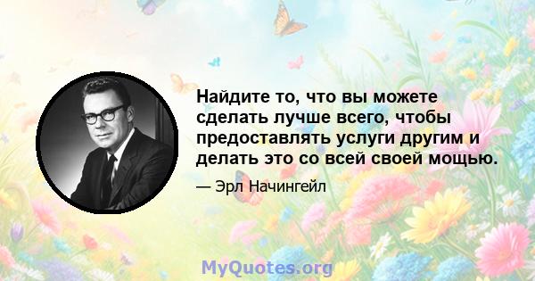 Найдите то, что вы можете сделать лучше всего, чтобы предоставлять услуги другим и делать это со всей своей мощью.