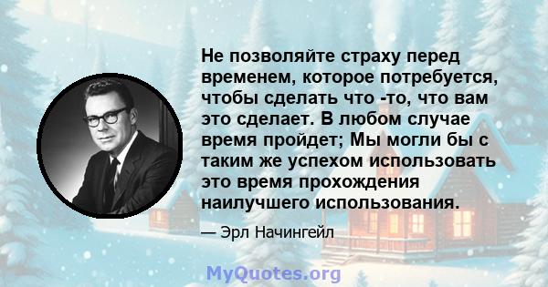 Не позволяйте страху перед временем, которое потребуется, чтобы сделать что -то, что вам это сделает. В любом случае время пройдет; Мы могли бы с таким же успехом использовать это время прохождения наилучшего