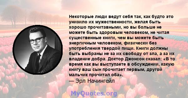 Некоторые люди ведут себя так, как будто это унизило их мужественности, желая быть хорошо прочитавными, но вы больше не можете быть здоровым человеком, не читая существенные книги, чем вы можете быть энергичным