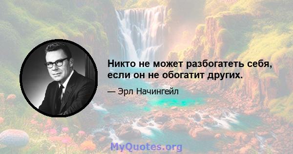 Никто не может разбогатеть себя, если он не обогатит других.