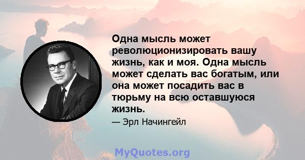 Одна мысль может революционизировать вашу жизнь, как и моя. Одна мысль может сделать вас богатым, или она может посадить вас в тюрьму на всю оставшуюся жизнь.