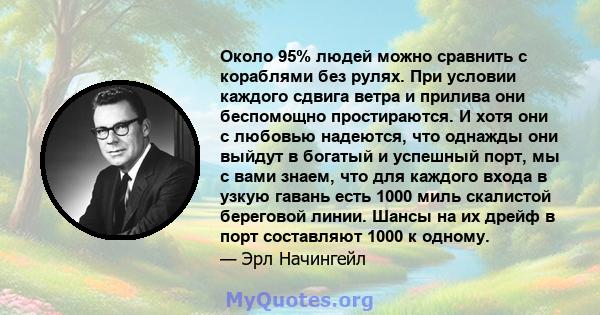 Около 95% людей можно сравнить с кораблями без рулях. При условии каждого сдвига ветра и прилива они беспомощно простираются. И хотя они с любовью надеются, что однажды они выйдут в богатый и успешный порт, мы с вами