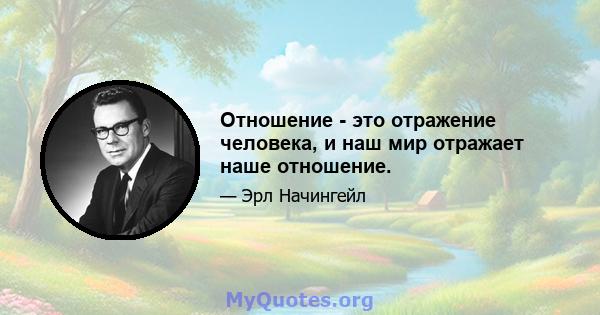 Отношение - это отражение человека, и наш мир отражает наше отношение.