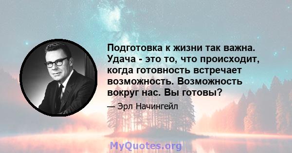 Подготовка к жизни так важна. Удача - это то, что происходит, когда готовность встречает возможность. Возможность вокруг нас. Вы готовы?