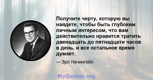 Получите черту, которую вы найдете, чтобы быть глубоким личным интересом, что вам действительно нравится тратить двенадцать до пятнадцати часов в день, и все остальное время думает.