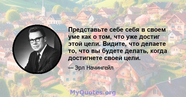 Представьте себе себя в своем уме как о том, что уже достиг этой цели. Видите, что делаете то, что вы будете делать, когда достигнете своей цели.