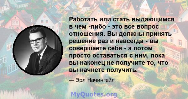 Работать или стать выдающимся в чем -либо - это все вопрос отношения. Вы должны принять решение раз и навсегда - вы совершаете себя - а потом просто оставаться с ним, пока вы наконец не получите то, что вы начнете