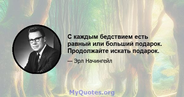 С каждым бедствием есть равный или больший подарок. Продолжайте искать подарок.