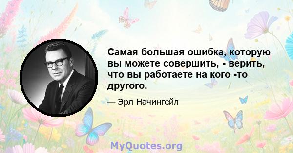 Самая большая ошибка, которую вы можете совершить, - верить, что вы работаете на кого -то другого.