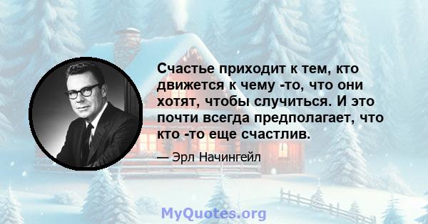 Счастье приходит к тем, кто движется к чему -то, что они хотят, чтобы случиться. И это почти всегда предполагает, что кто -то еще счастлив.