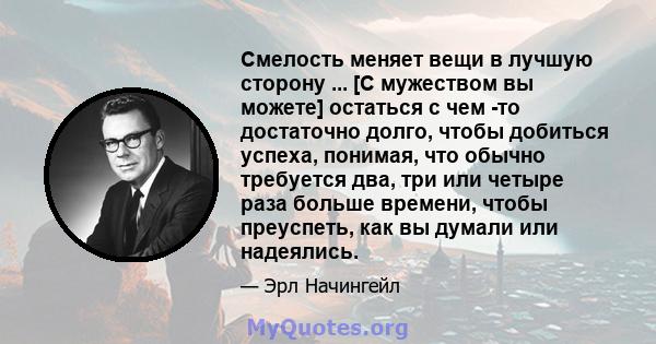 Смелость меняет вещи в лучшую сторону ... [С мужеством вы можете] остаться с чем -то достаточно долго, чтобы добиться успеха, понимая, что обычно требуется два, три или четыре раза больше времени, чтобы преуспеть, как