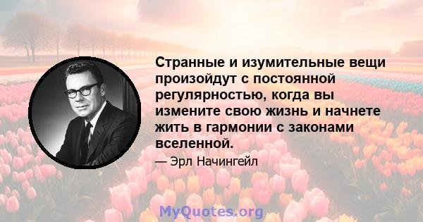 Странные и изумительные вещи произойдут с постоянной регулярностью, когда вы измените свою жизнь и начнете жить в гармонии с законами вселенной.