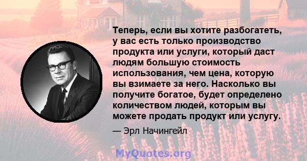 Теперь, если вы хотите разбогатеть, у вас есть только производство продукта или услуги, который даст людям большую стоимость использования, чем цена, которую вы взимаете за него. Насколько вы получите богатое, будет