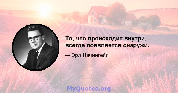 То, что происходит внутри, всегда появляется снаружи.