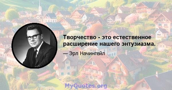 Творчество - это естественное расширение нашего энтузиазма.