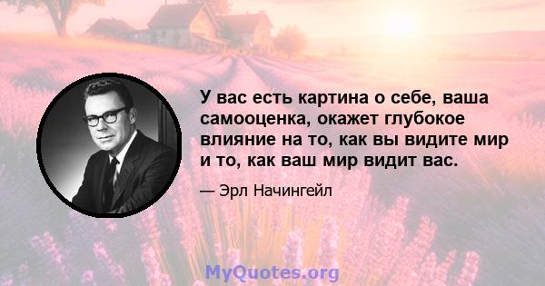 У вас есть картина о себе, ваша самооценка, окажет глубокое влияние на то, как вы видите мир и то, как ваш мир видит вас.