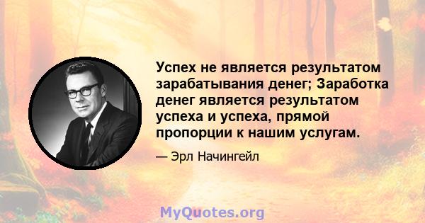 Успех не является результатом зарабатывания денег; Заработка денег является результатом успеха и успеха, прямой пропорции к нашим услугам.