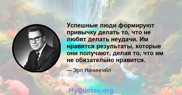 Успешные люди формируют привычку делать то, что не любят делать неудачи. Им нравятся результаты, которые они получают, делая то, что им не обязательно нравится.