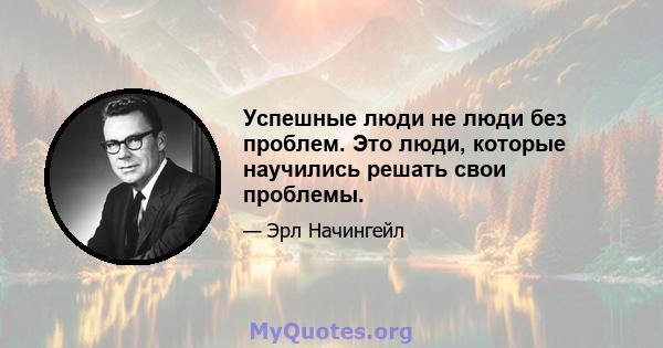 Успешные люди не люди без проблем. Это люди, которые научились решать свои проблемы.