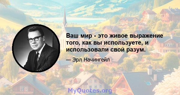 Ваш мир - это живое выражение того, как вы используете, и использовали свой разум.