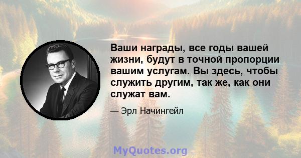 Ваши награды, все годы вашей жизни, будут в точной пропорции вашим услугам. Вы здесь, чтобы служить другим, так же, как они служат вам.