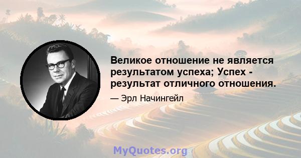 Великое отношение не является результатом успеха; Успех - результат отличного отношения.