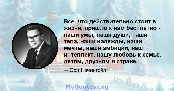 Все, что действительно стоит в жизни, пришло к нам бесплатно - наши умы, наши души, наши тела, наши надежды, наши мечты, наши амбиции, наш интеллект, нашу любовь к семье, детям, друзьям и стране.