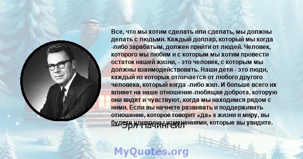 Все, что мы хотим сделать или сделать, мы должны делать с людьми. Каждый доллар, который мы когда -либо зарабатым, должен прийти от людей. Человек, которого мы любим и с которым мы хотим провести остаток нашей жизни, -