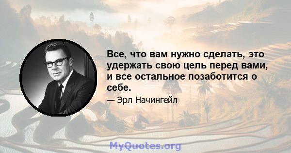 Все, что вам нужно сделать, это удержать свою цель перед вами, и все остальное позаботится о себе.