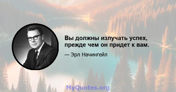 Вы должны излучать успех, прежде чем он придет к вам.