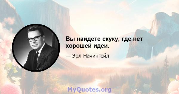 Вы найдете скуку, где нет хорошей идеи.