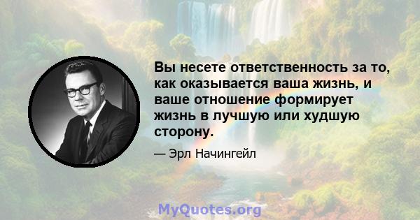 Вы несете ответственность за то, как оказывается ваша жизнь, и ваше отношение формирует жизнь в лучшую или худшую сторону.