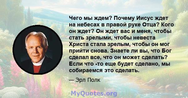 Чего мы ждем? Почему Иисус ждет на небесах в правой руке Отца? Кого он ждет? Он ждет вас и меня, чтобы стать зрелыми, чтобы невеста Христа стала зрелым, чтобы он мог прийти снова. Знаете ли вы, что Бог сделал все, что