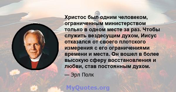 Христос был одним человеком, ограниченным министерством только в одном месте за раз. Чтобы служить вездесущим духом, Иисус отказался от своего плотского измерения с его ограничениями времени и места. Он вошел в более