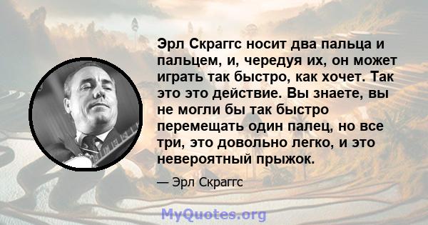 Эрл Скраггс носит два пальца и пальцем, и, чередуя их, он может играть так быстро, как хочет. Так это это действие. Вы знаете, вы не могли бы так быстро перемещать один палец, но все три, это довольно легко, и это