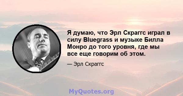 Я думаю, что Эрл Скраггс играл в силу Bluegrass и музыке Билла Монро до того уровня, где мы все еще говорим об этом.