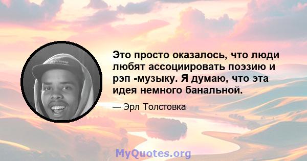 Это просто оказалось, что люди любят ассоциировать поэзию и рэп -музыку. Я думаю, что эта идея немного банальной.