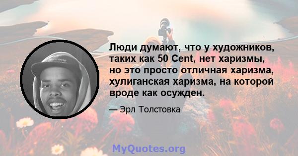 Люди думают, что у художников, таких как 50 Cent, нет харизмы, но это просто отличная харизма, хулиганская харизма, на которой вроде как осужден.