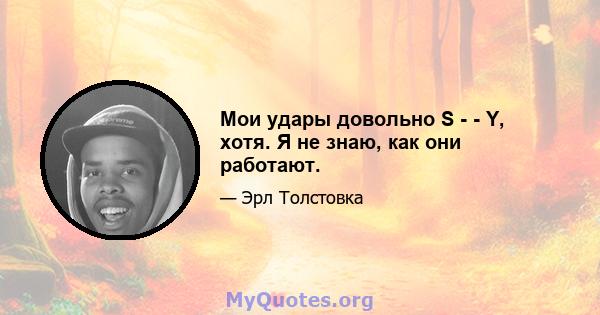 Мои удары довольно S - - Y, хотя. Я не знаю, как они работают.