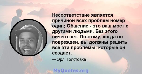 Несоответствие является причиной всех проблем номер один; Общение - это ваш мост с другими людьми. Без этого ничего нет. Поэтому, когда он поврежден, вы должны решить все эти проблемы, которые он создает.