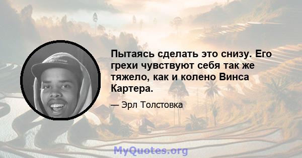 Пытаясь сделать это снизу. Его грехи чувствуют себя так же тяжело, как и колено Винса Картера.