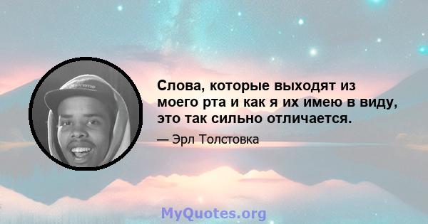 Слова, которые выходят из моего рта и как я их имею в виду, это так сильно отличается.