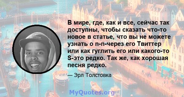 В мире, где, как и все, сейчас так доступны, чтобы сказать что-то новое в статье, что вы не можете узнать о n-n-через его Твиттер или как гуглить его или какого-то S-это редко. Так же, как хорошая песня редко.