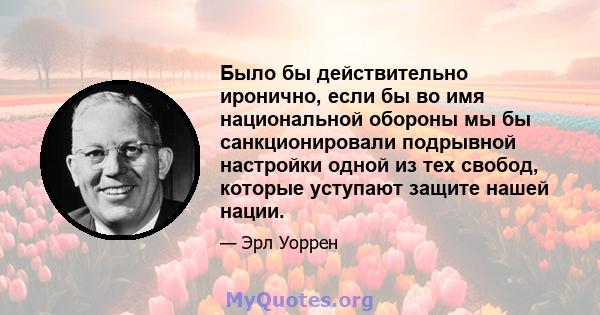 Было бы действительно иронично, если бы во имя национальной обороны мы бы санкционировали подрывной настройки одной из тех свобод, которые уступают защите нашей нации.