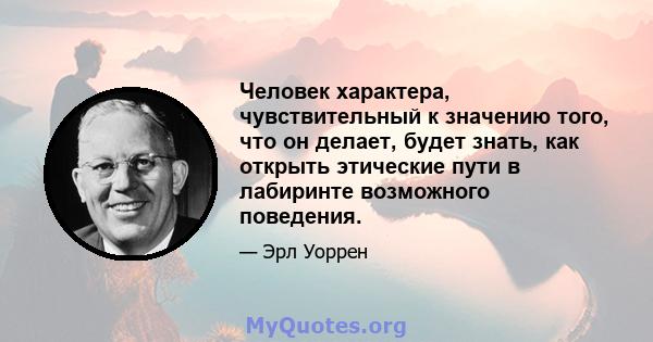 Человек характера, чувствительный к значению того, что он делает, будет знать, как открыть этические пути в лабиринте возможного поведения.